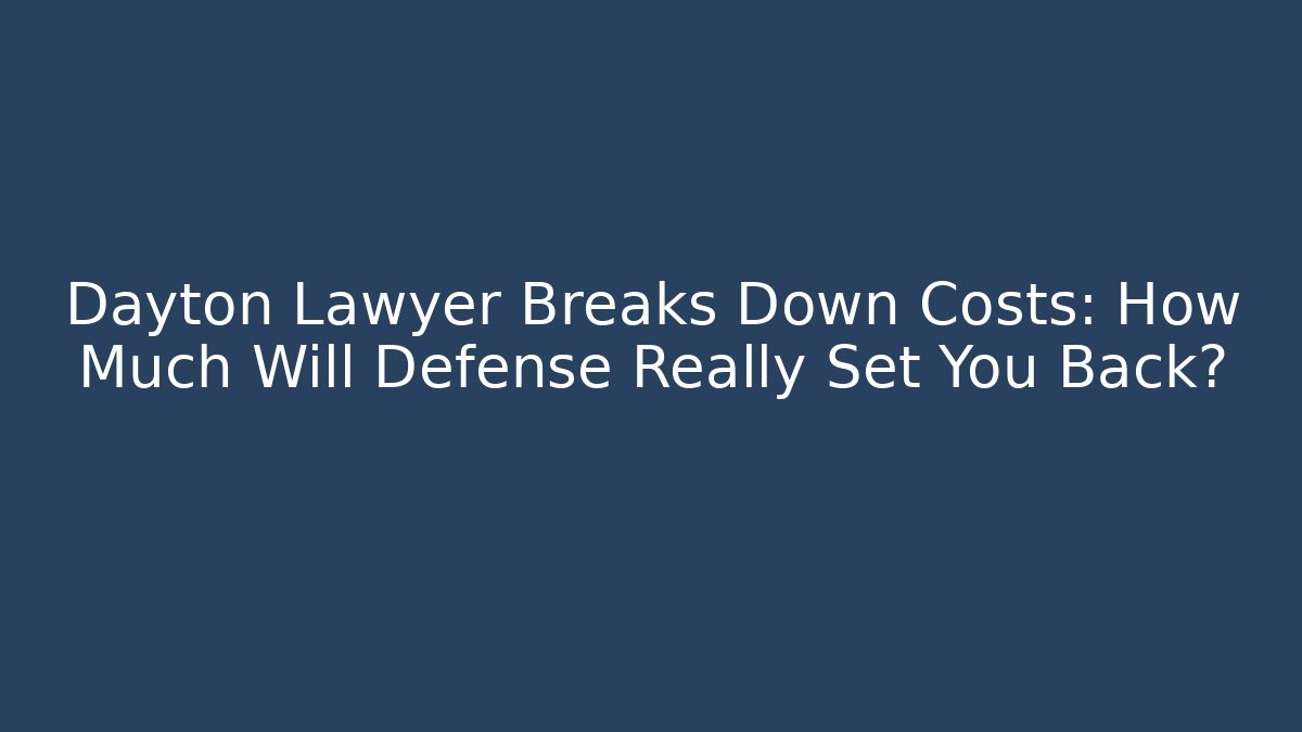 Dayton Lawyer Breaks Down Costs: How Much Will Defense Really Set You Back?