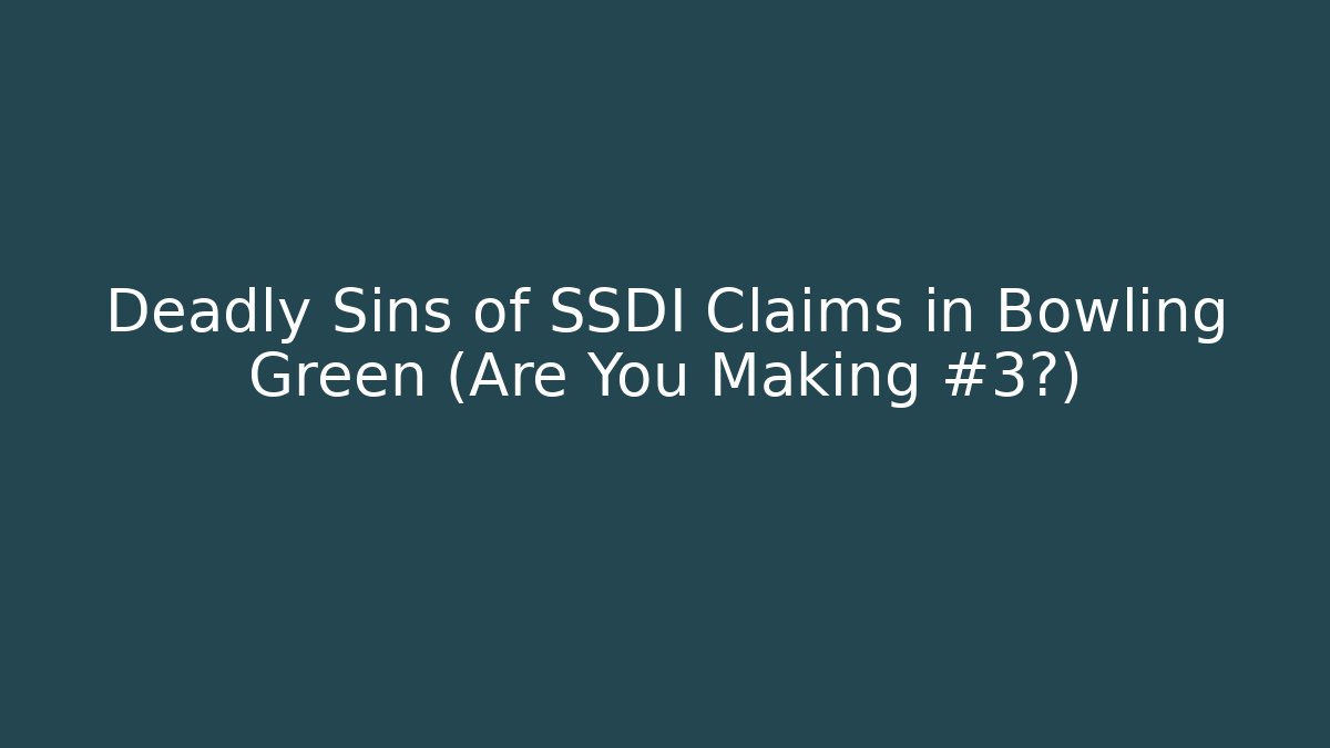Deadly Sins of SSDI Claims in Bowling Green (Are You Making #3?)