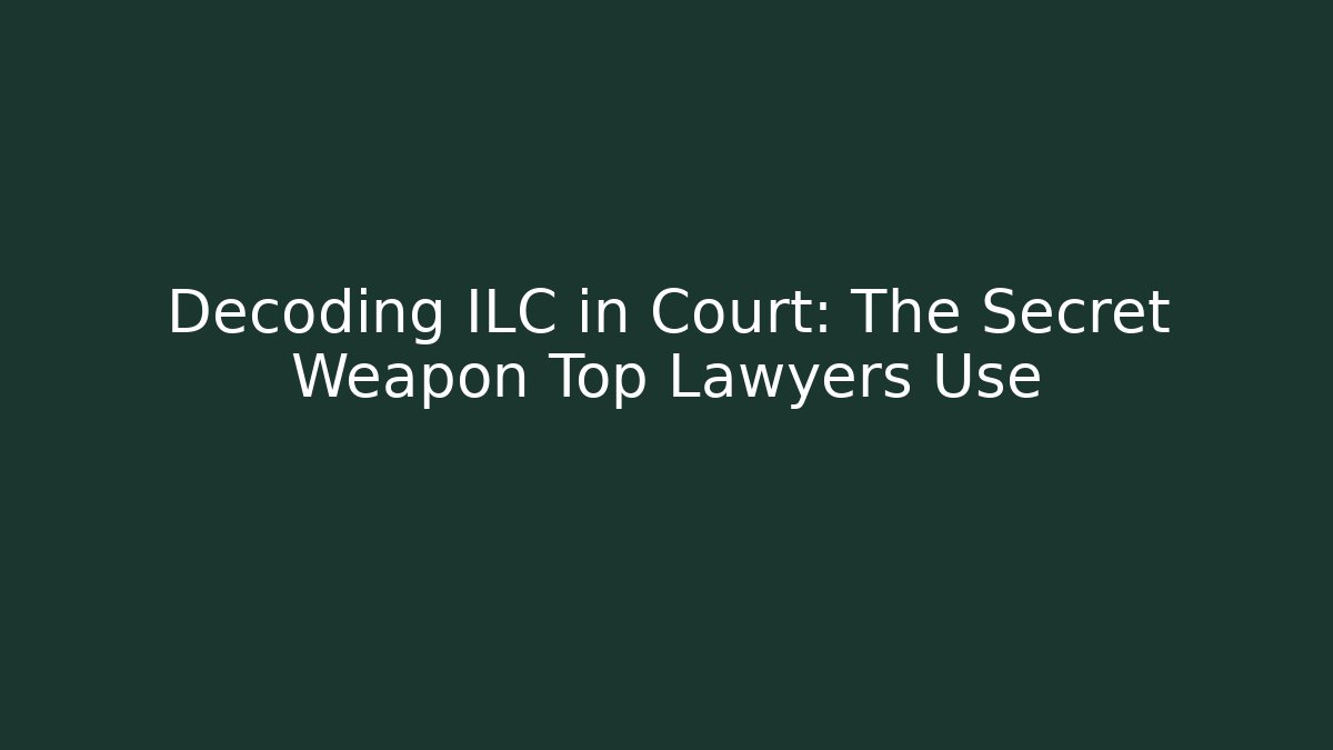 Decoding ILC in Court: The Secret Weapon Top Lawyers Use