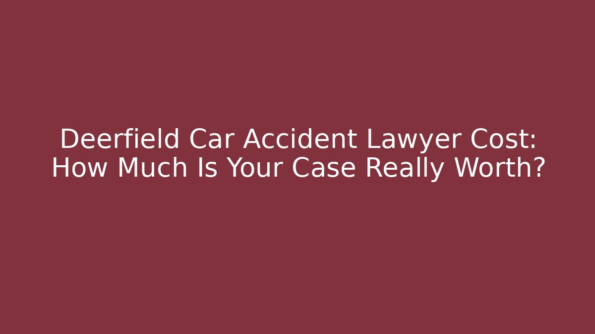 Deerfield Car Accident Lawyer Cost: How Much Is Your Case Really Worth?