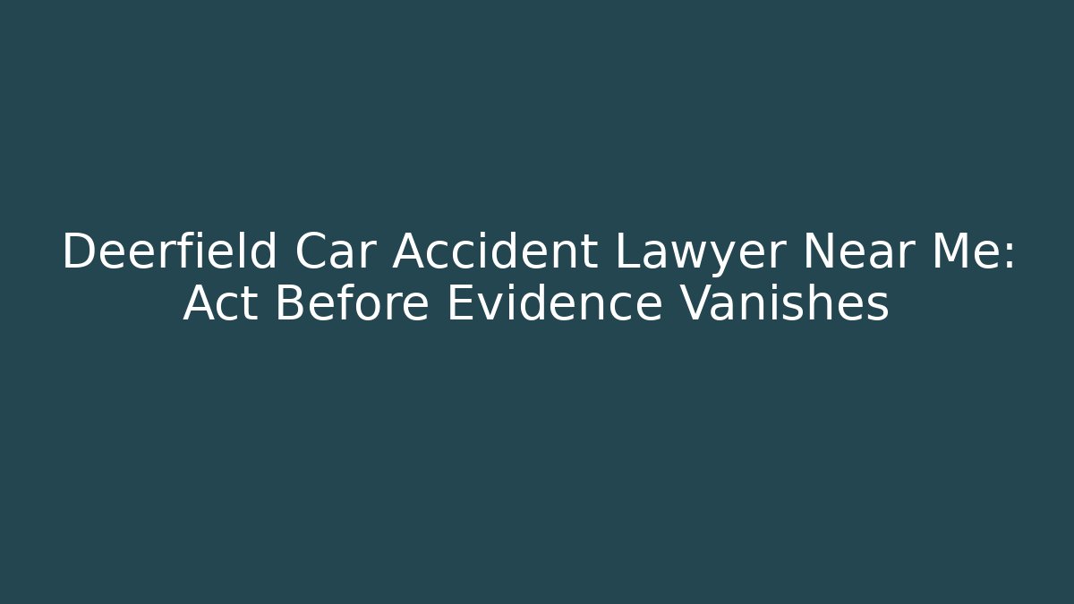 Deerfield Car Accident Lawyer Near Me: Act Before Evidence Vanishes