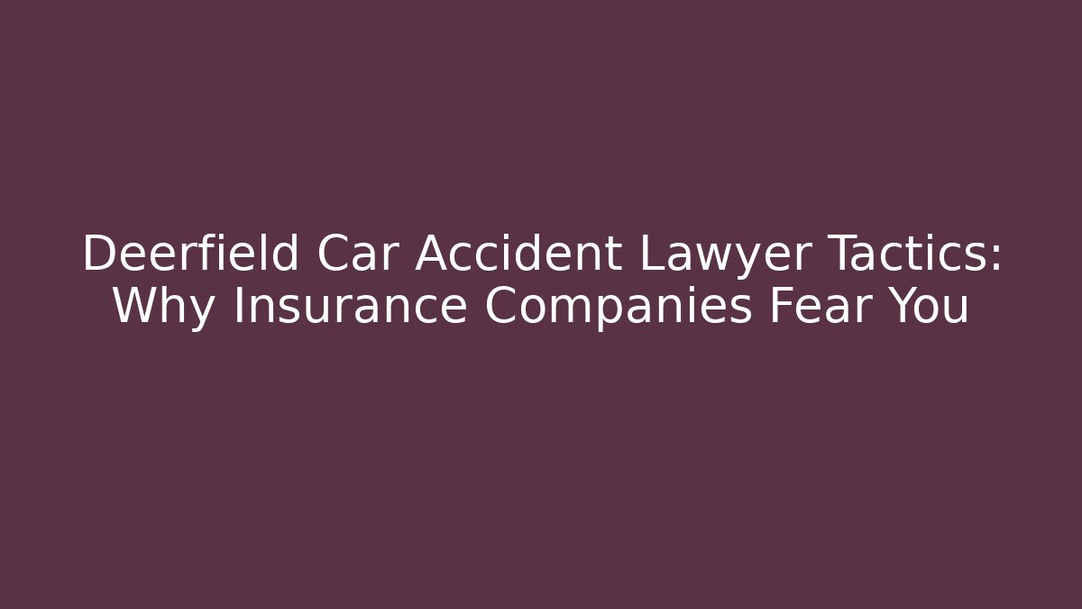 Deerfield Car Accident Lawyer Tactics: Why Insurance Companies Fear You