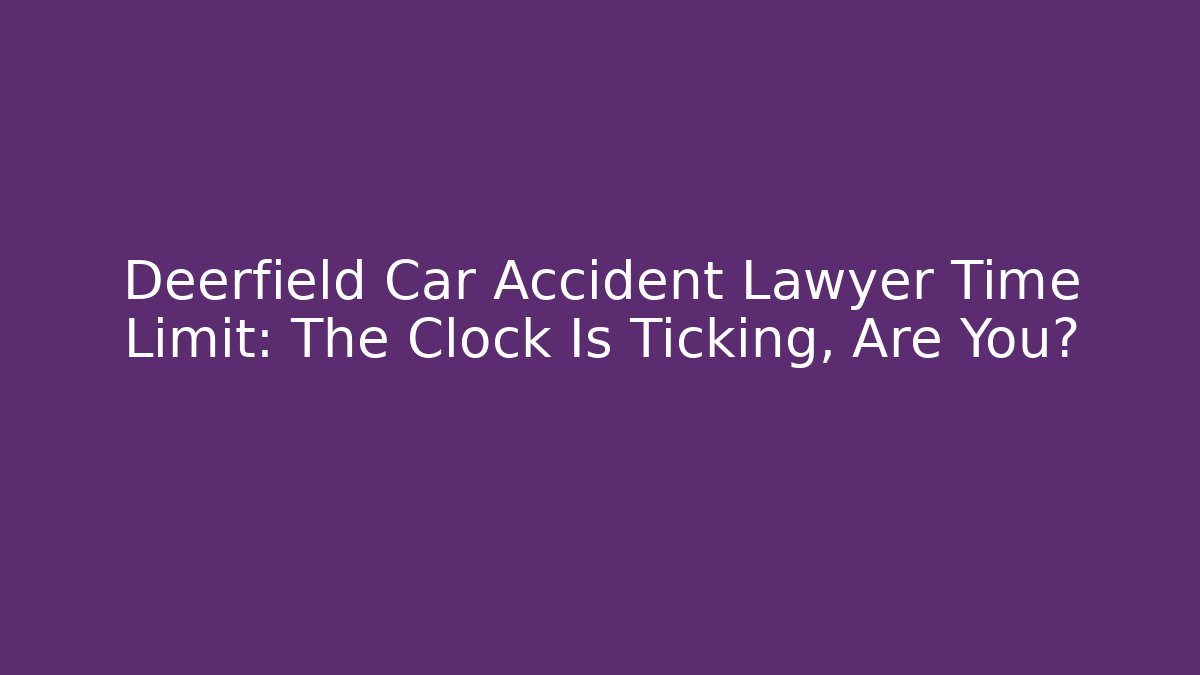 Deerfield Car Accident Lawyer Time Limit: The Clock Is Ticking, Are You?