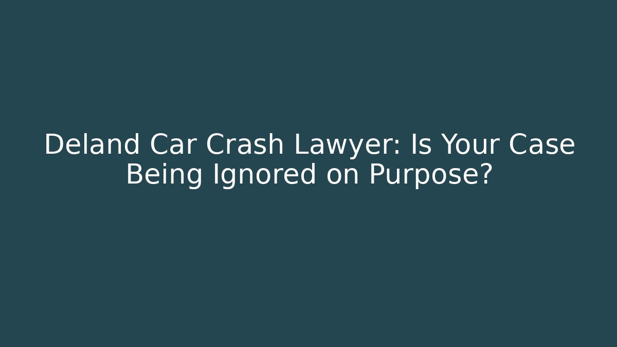 Deland Car Crash Lawyer: Is Your Case Being Ignored on Purpose?