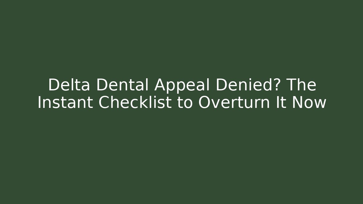 Delta Dental Appeal Denied? The Instant Checklist to Overturn It Now