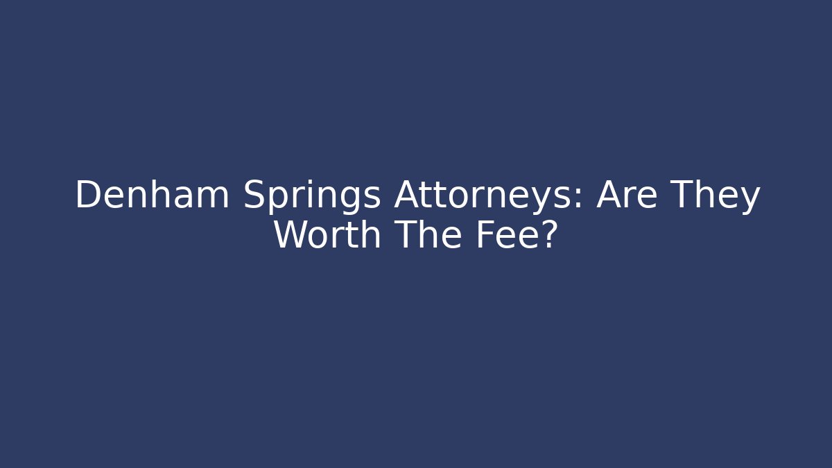 Denham Springs Attorneys: Are They Worth The Fee?