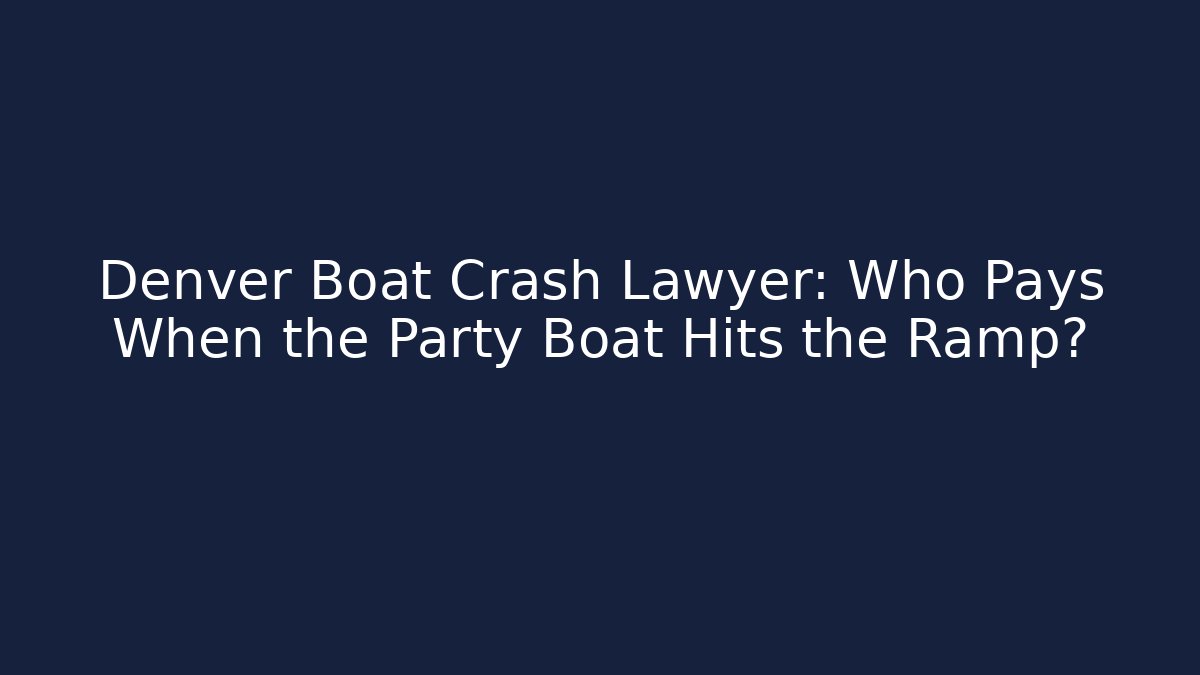Denver Boat Crash Lawyer: Who Pays When the Party Boat Hits the Ramp?