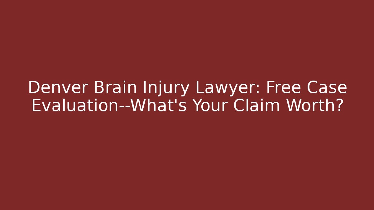 Denver Brain Injury Lawyer: Free Case Evaluation—What’s Your Claim Worth?