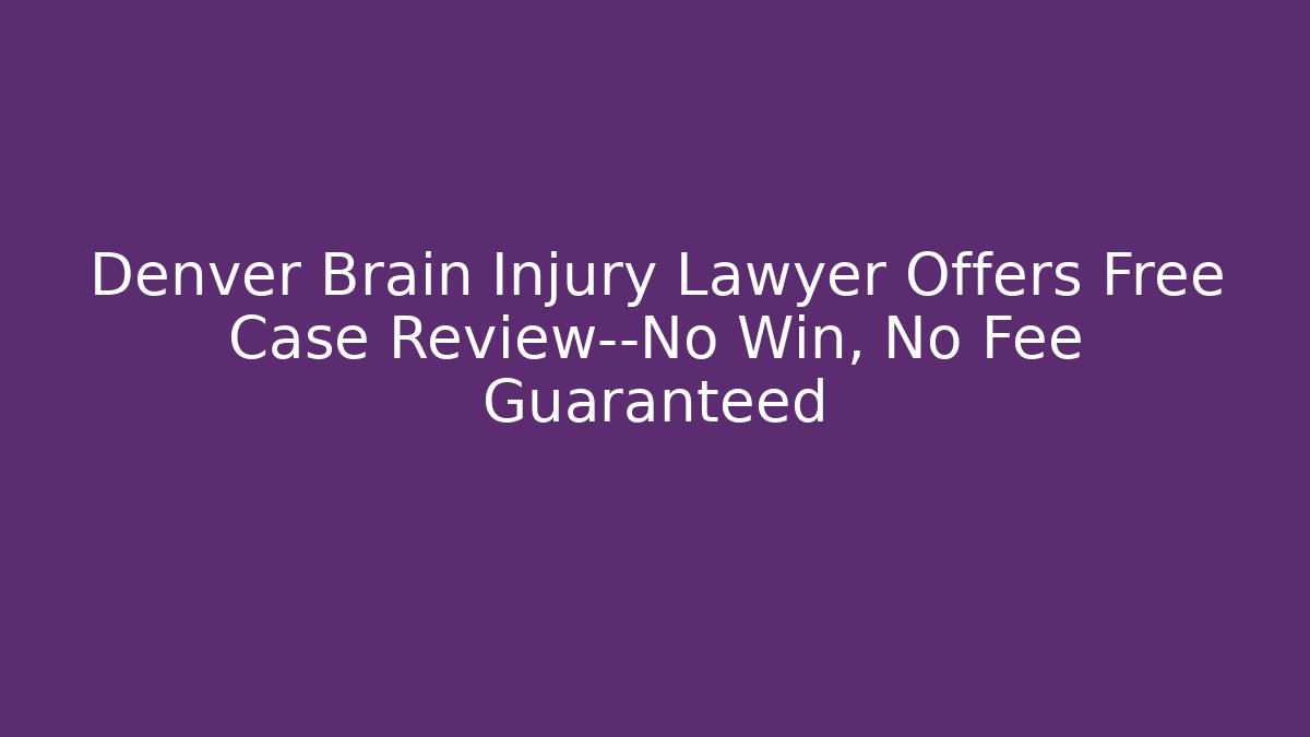 Denver Brain Injury Lawyer Offers Free Case Review—No Win, No Fee Guaranteed