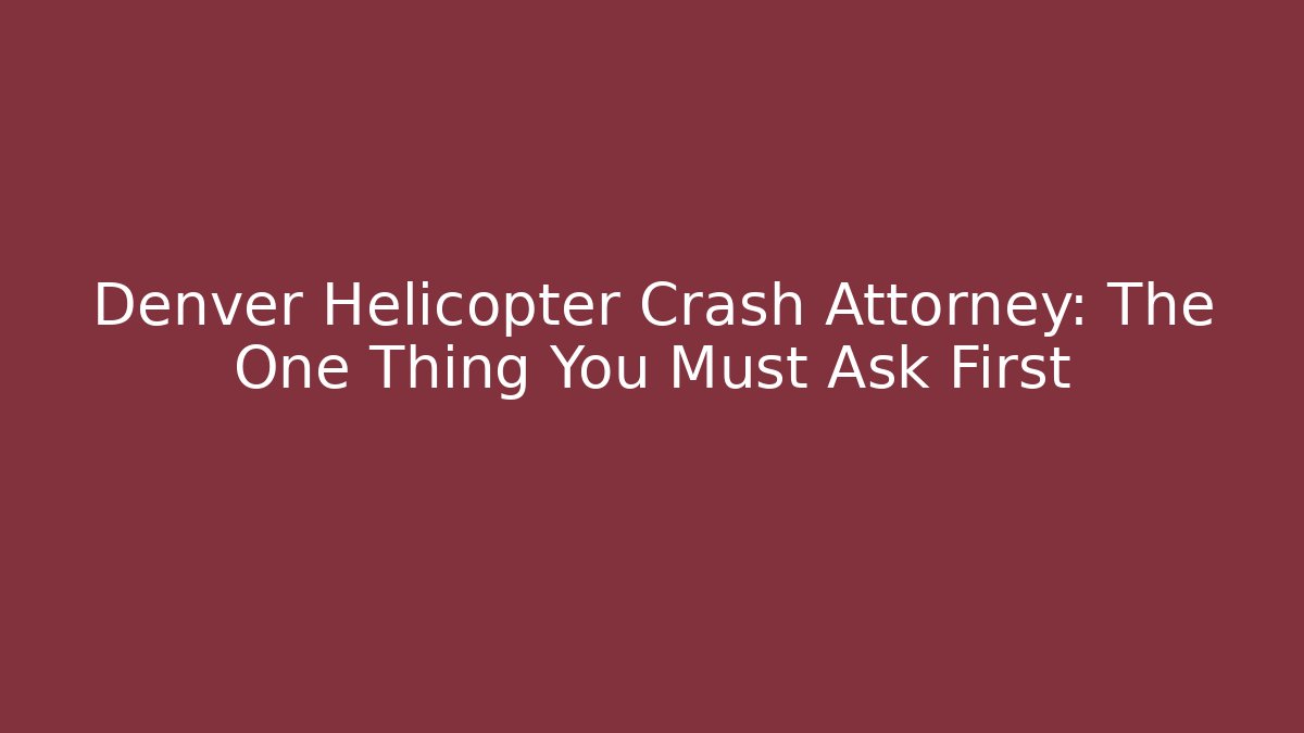 Denver Helicopter Crash Attorney: The One Thing You Must Ask First