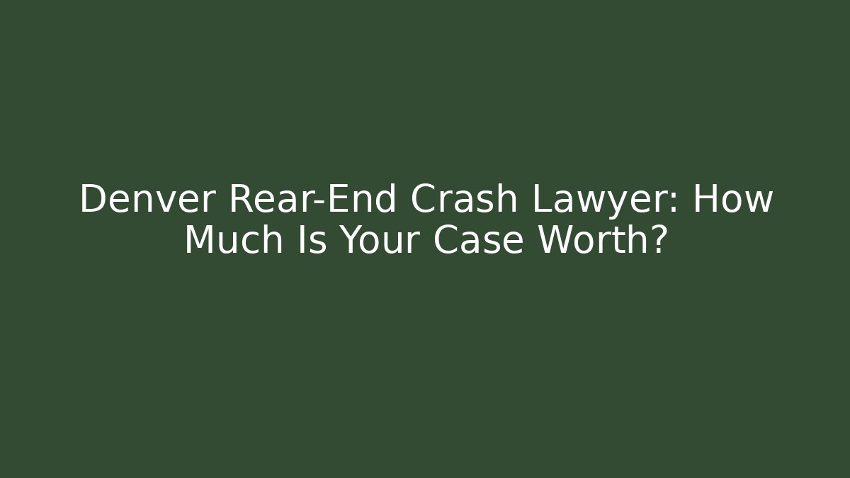 Denver Rear-End Crash Lawyer: How Much Is Your Case Worth?