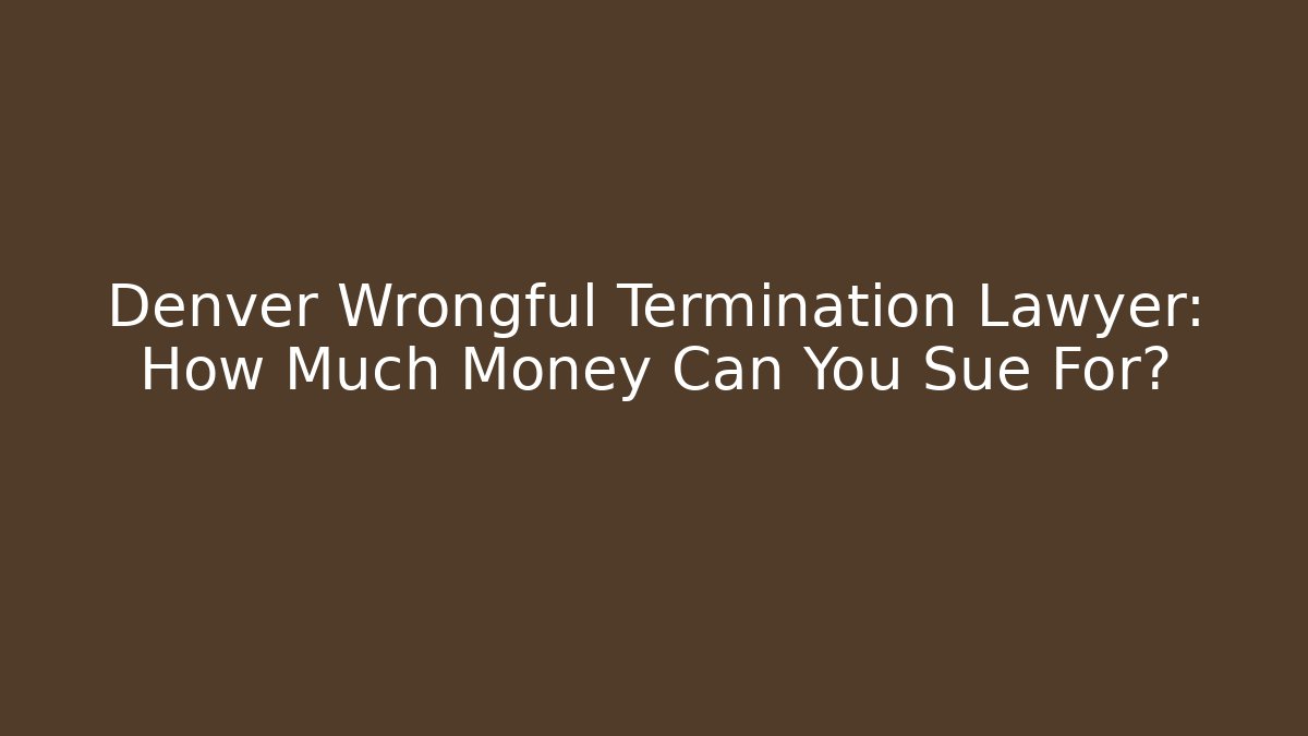 Denver Wrongful Termination Lawyer: How Much Money Can You Sue For?