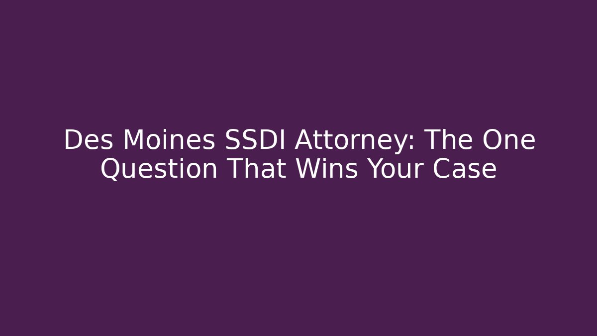 Des Moines SSDI Attorney: The One Question That Wins Your Case