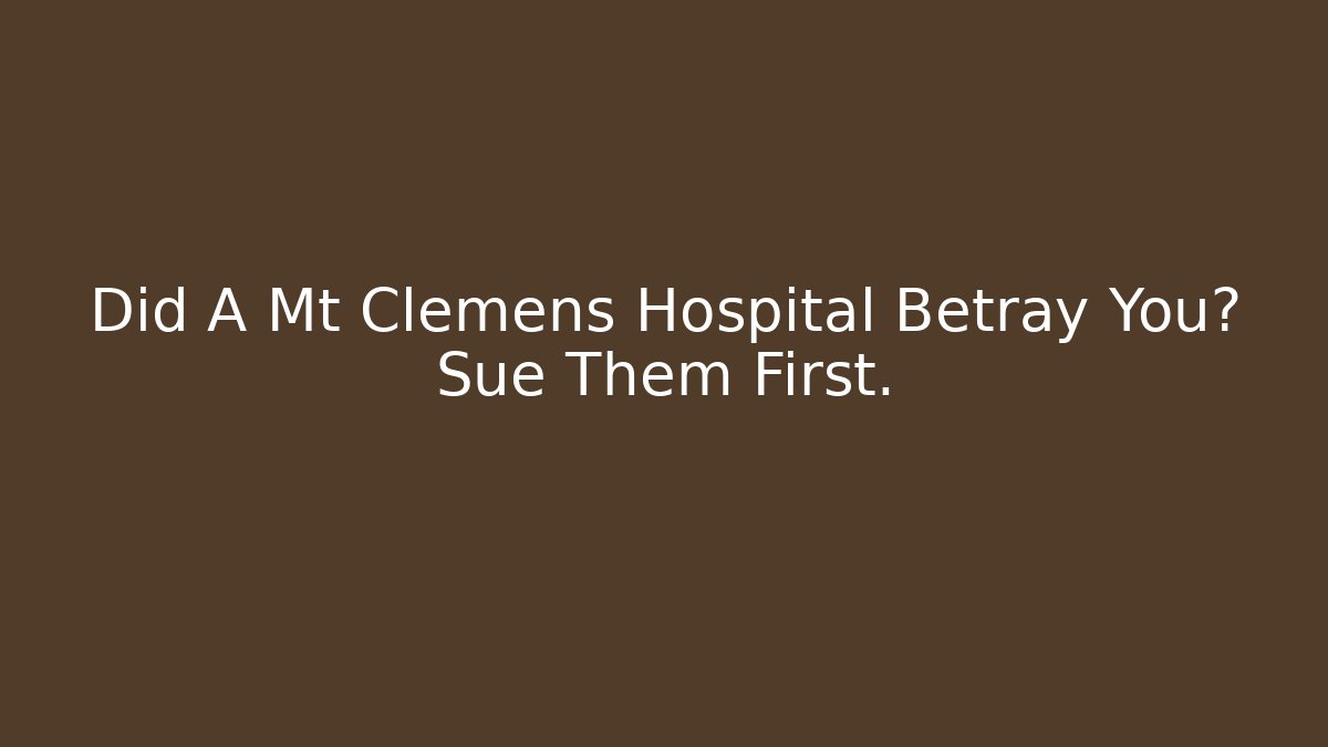 Did A Mt Clemens Hospital Betray You? Sue Them First.