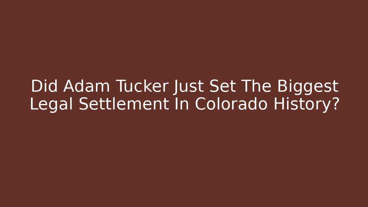 Did Adam Tucker Just Set The Biggest Legal Settlement In Colorado History?