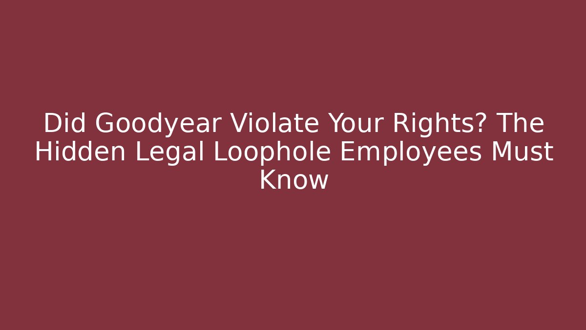 Did Goodyear Violate Your Rights? The Hidden Legal Loophole Employees Must Know