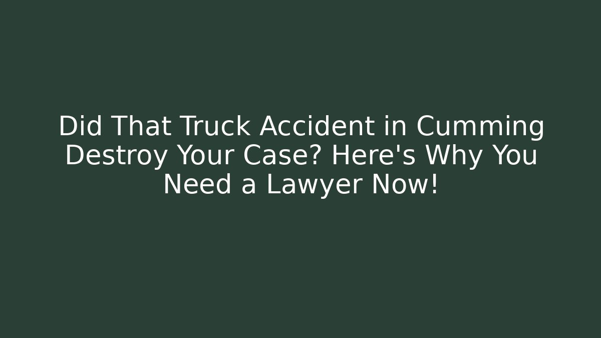 Did That Truck Accident in Cumming Destroy Your Case? Here’s Why You Need a Lawyer Now!