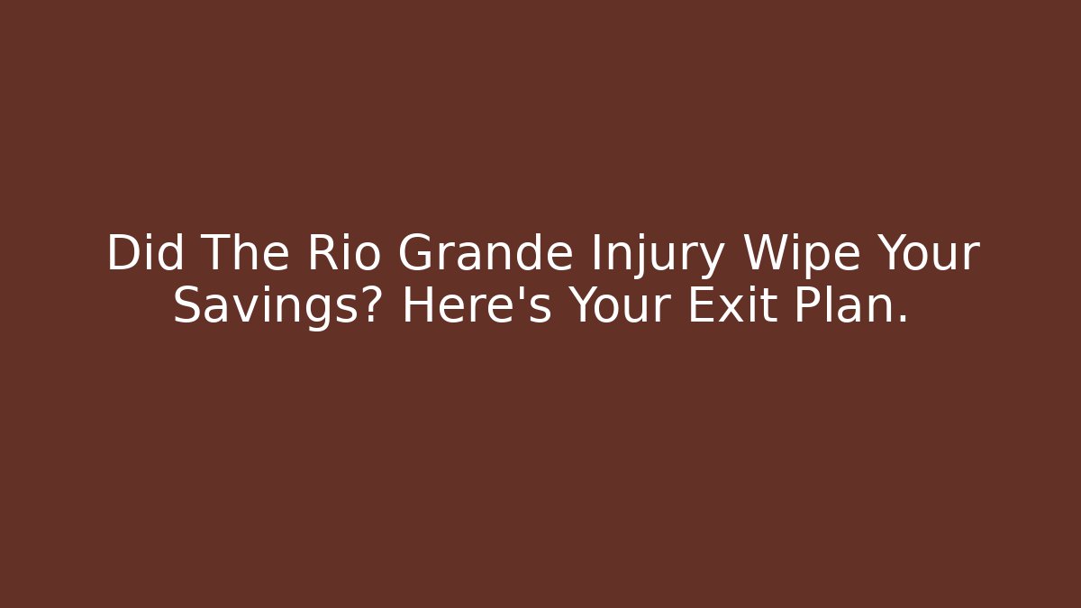 Did The Rio Grande Injury Wipe Your Savings? Here’s Your Exit Plan.