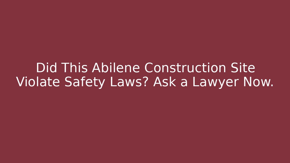 Did This Abilene Construction Site Violate Safety Laws? Ask a Lawyer Now.