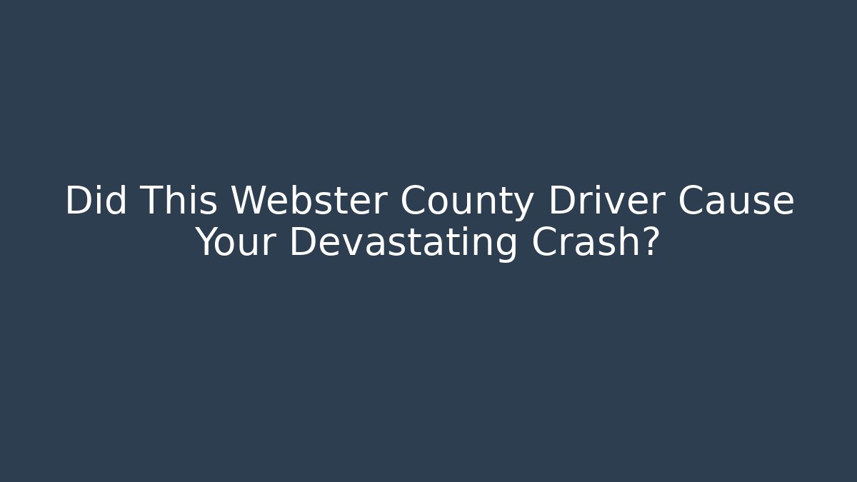 Did This Webster County Driver Cause Your Devastating Crash?