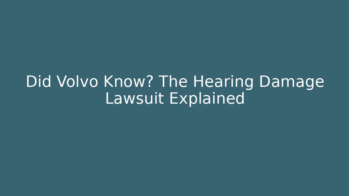 Did Volvo Know? The Hearing Damage Lawsuit Explained