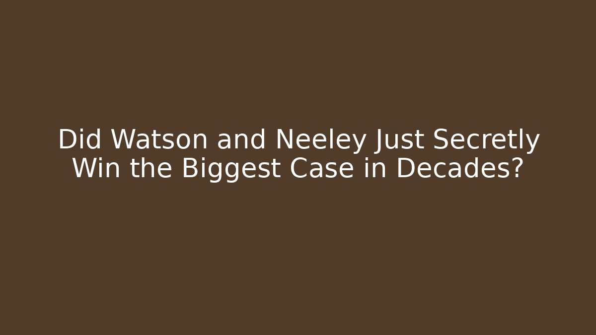 Did Watson and Neeley Just Secretly Win the Biggest Case in Decades?