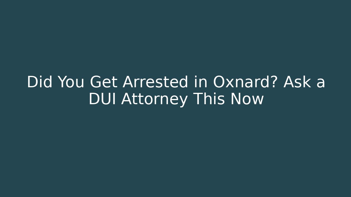 Did You Get Arrested in Oxnard? Ask a DUI Attorney This Now