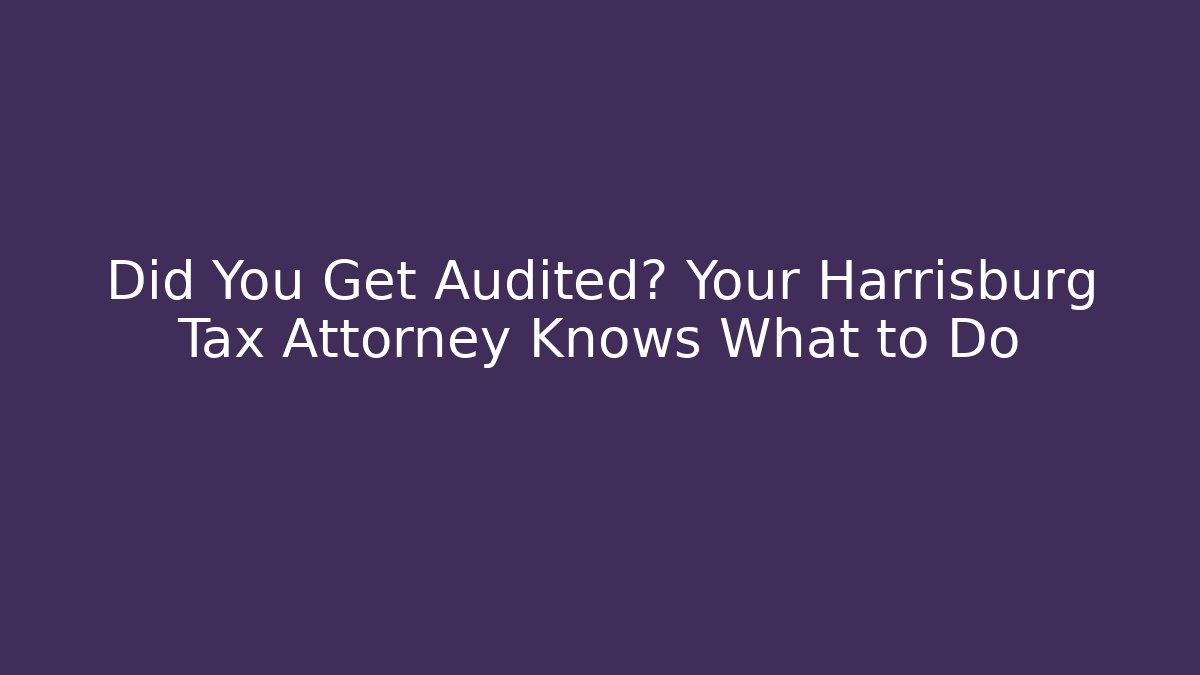Did You Get Audited? Your Harrisburg Tax Attorney Knows What to Do