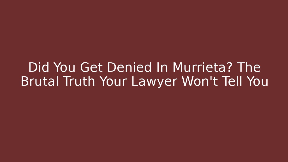 Did You Get Denied In Murrieta? The Brutal Truth Your Lawyer Won’t Tell You