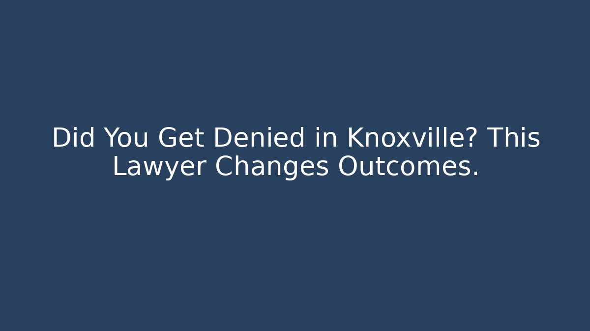 Did You Get Denied in Knoxville? This Lawyer Changes Outcomes.