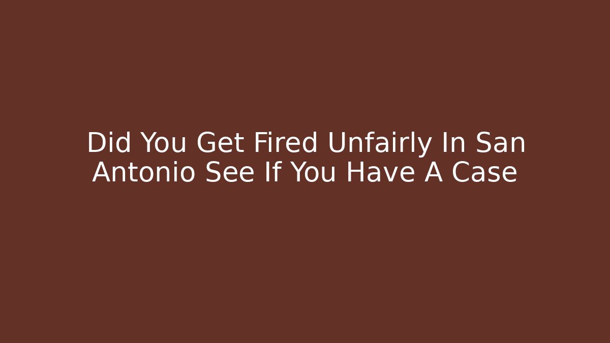 Did You Get Fired Unfairly In San Antonio See If You Have A Case