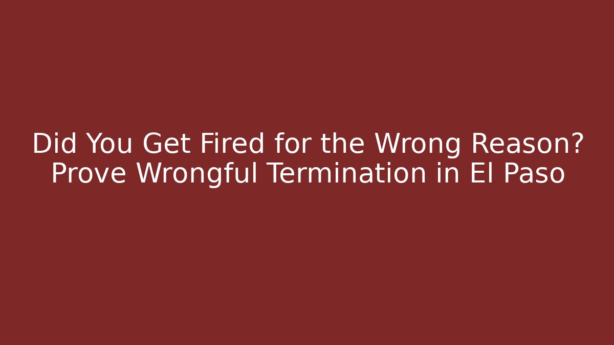 Did You Get Fired for the Wrong Reason? Prove Wrongful Termination in El Paso - V Auction