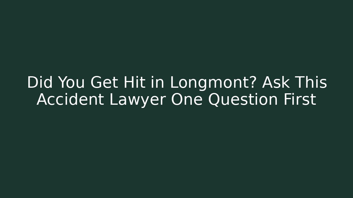 Did You Get Hit in Longmont? Ask This Accident Lawyer One Question First