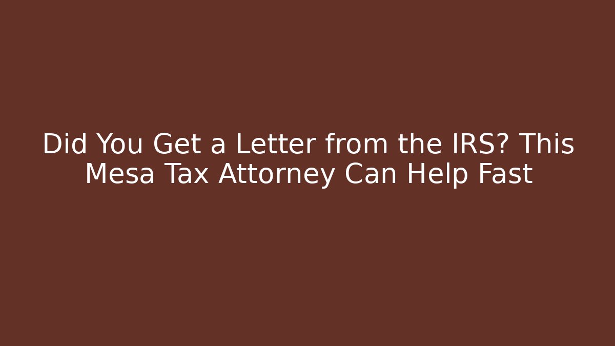 Did You Get a Letter from the IRS? This Mesa Tax Attorney Can Help Fast