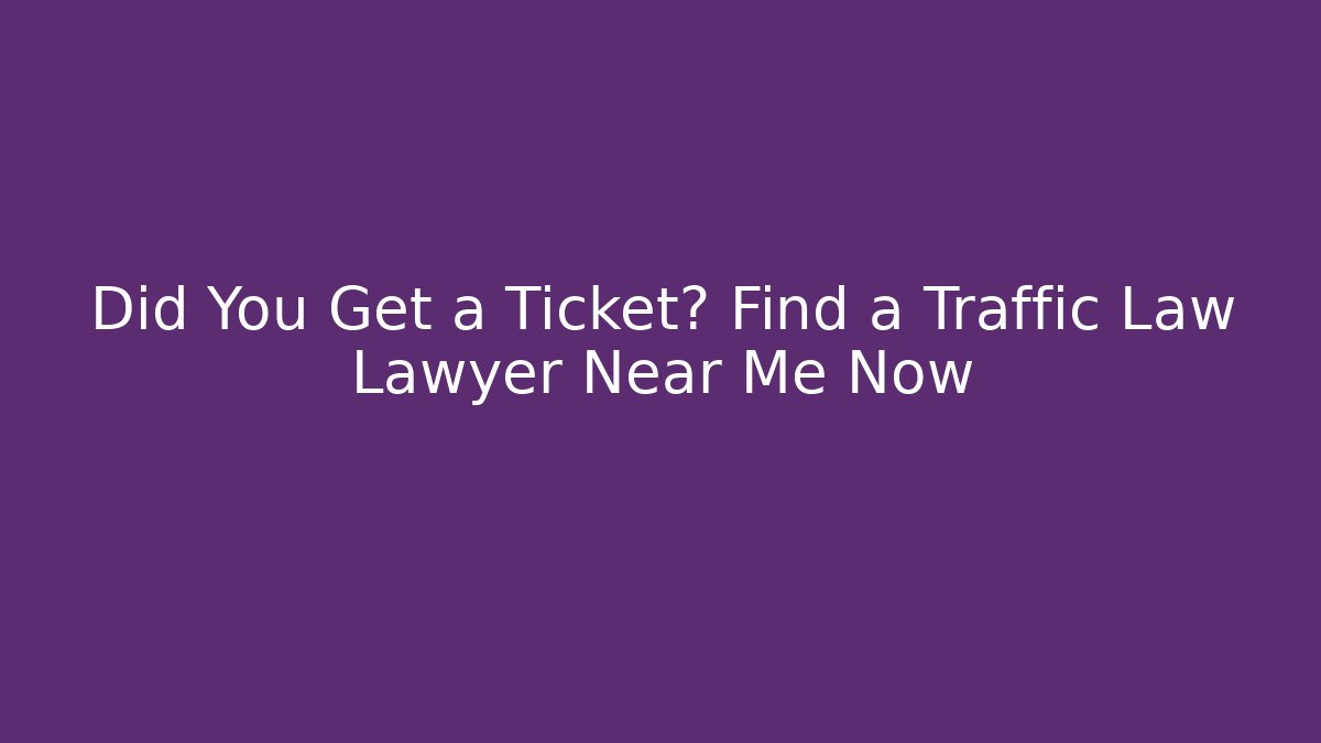 Did You Get a Ticket? Find a Traffic Law Lawyer Near Me Now