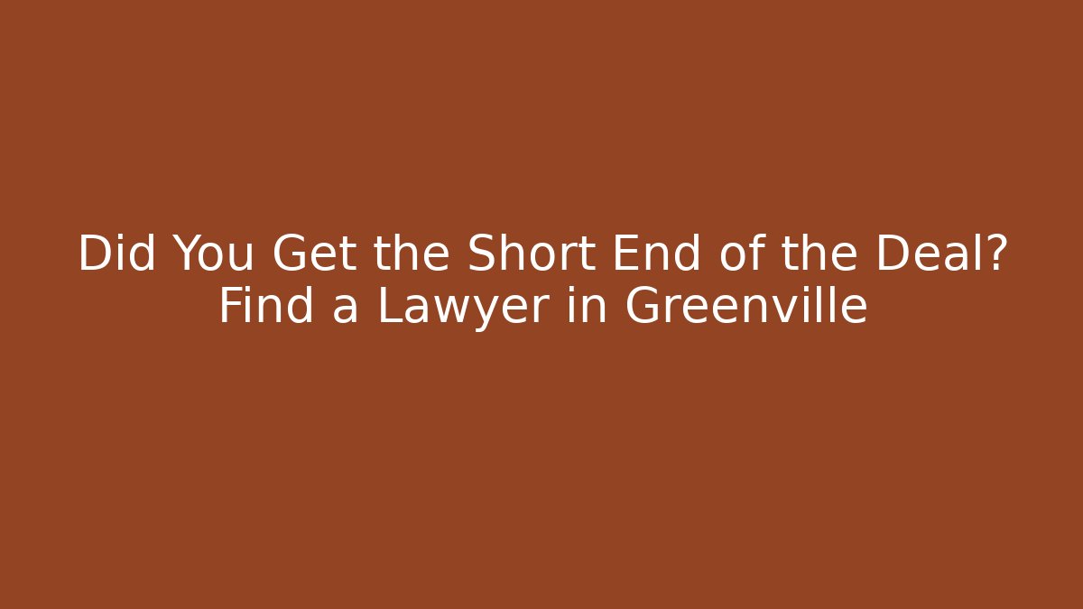 Did You Get the Short End of the Deal? Find a Lawyer in Greenville