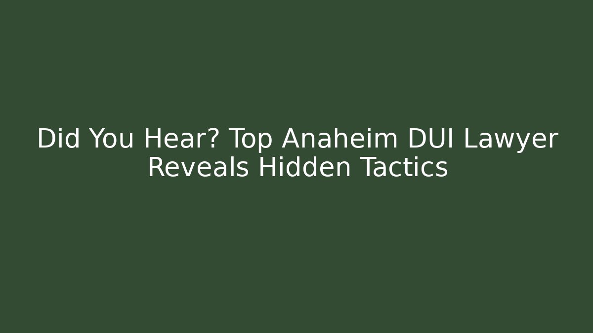 Did You Hear? Top Anaheim DUI Lawyer Reveals Hidden Tactics