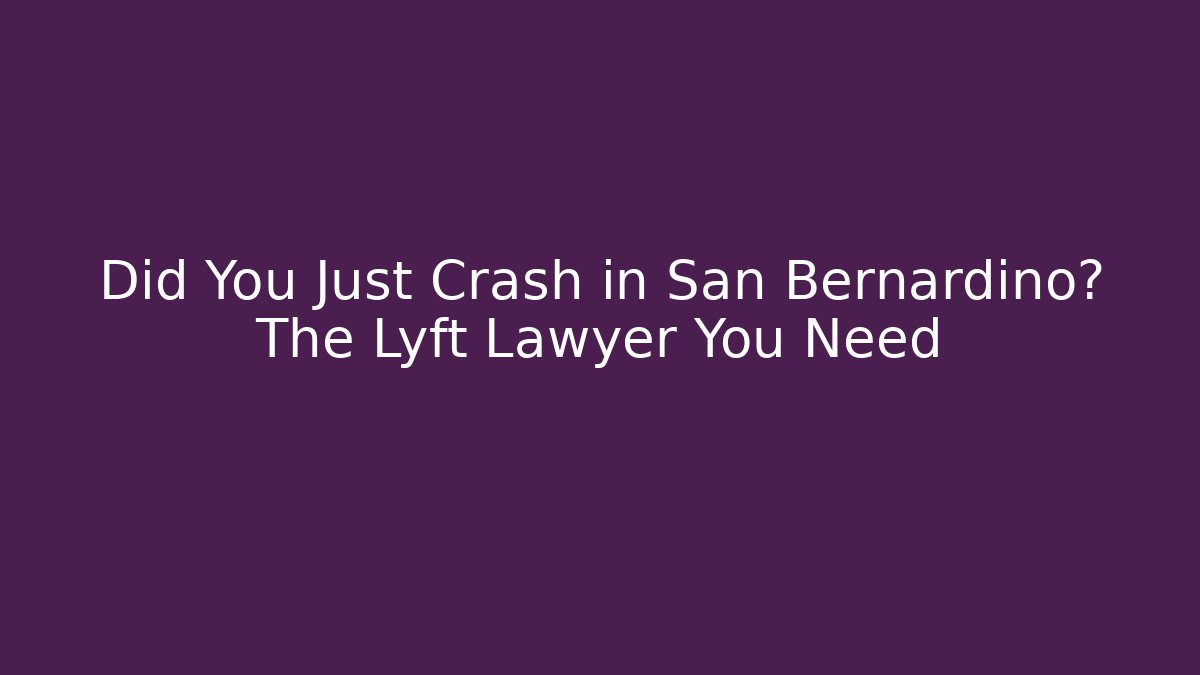 Did You Just Crash in San Bernardino? The Lyft Lawyer You Need