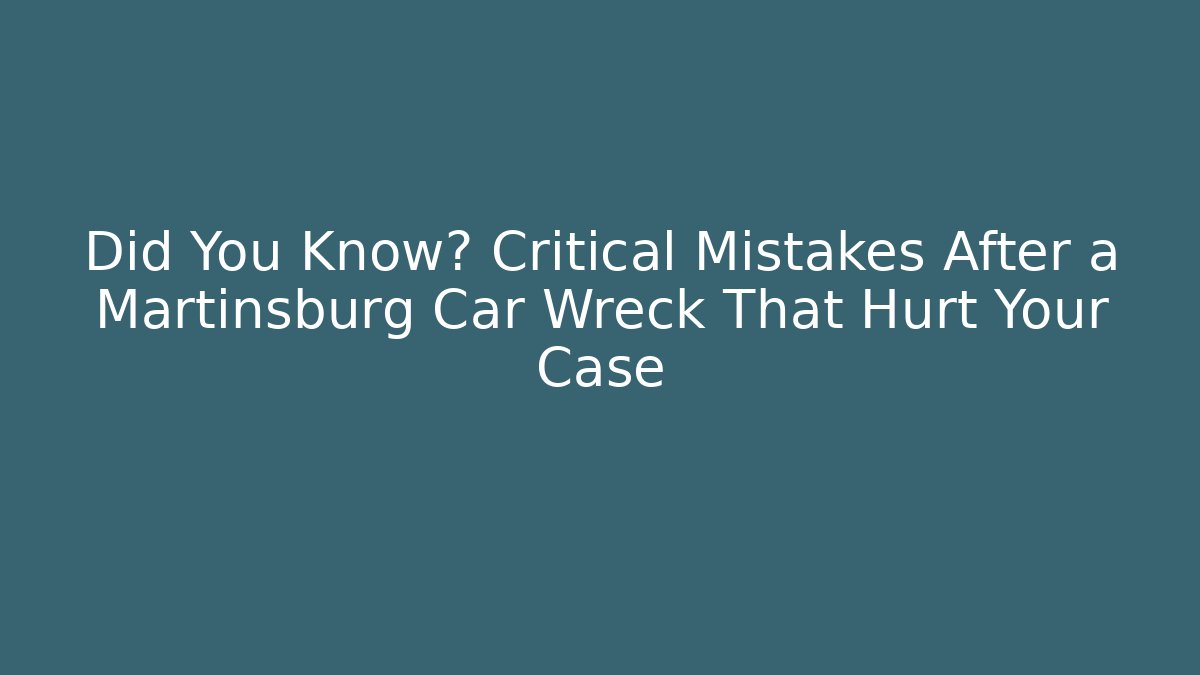 Did You Know? Critical Mistakes After a Martinsburg Car Wreck That Hurt Your Case