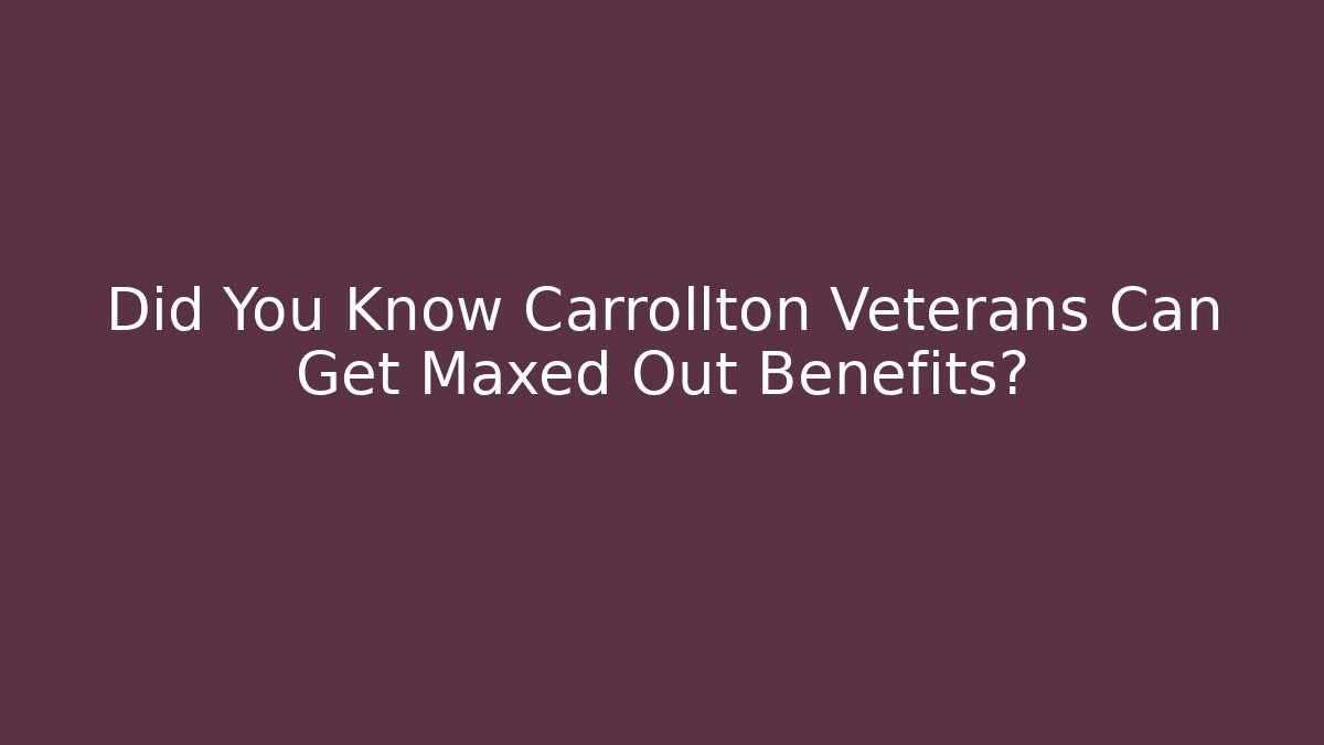 Did You Know Carrollton Veterans Can Get Maxed Out Benefits?