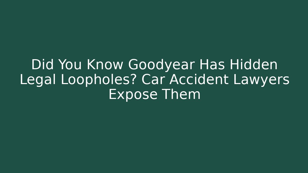 Did You Know Goodyear Has Hidden Legal Loopholes? Car Accident Lawyers Expose Them