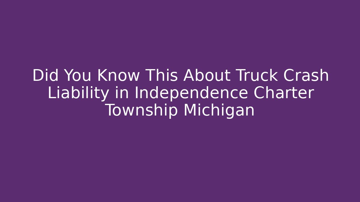 Did You Know This About Truck Crash Liability in Independence Charter Township Michigan