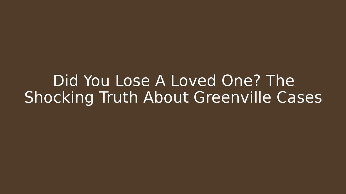Did You Lose A Loved One? The Shocking Truth About Greenville Cases