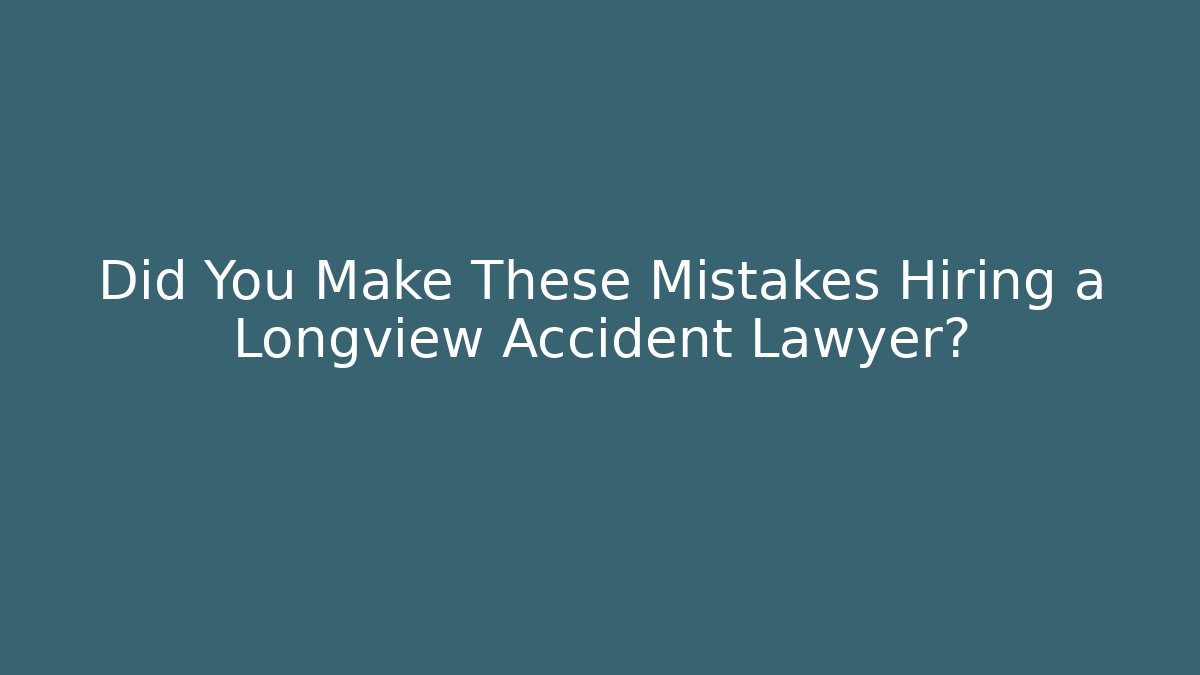 Did You Make These Mistakes Hiring a Longview Accident Lawyer?