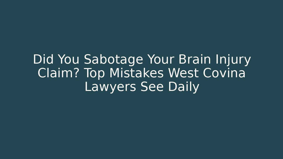 Did You Sabotage Your Brain Injury Claim? Top Mistakes West Covina Lawyers See Daily