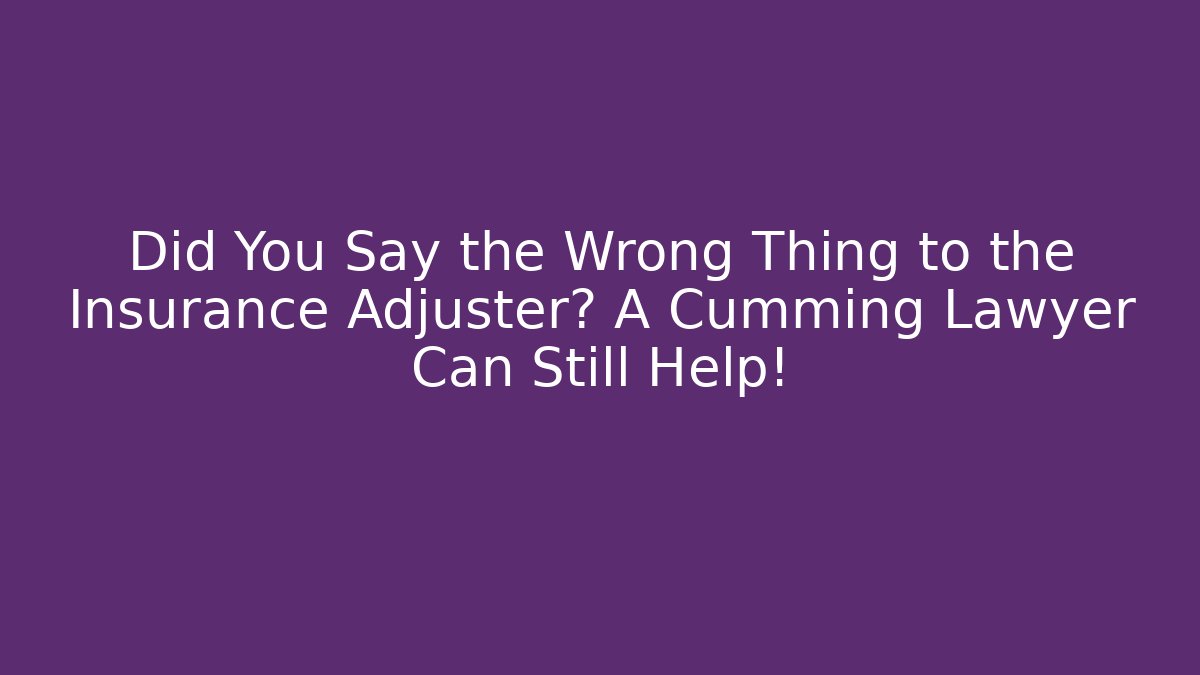 Did You Say the Wrong Thing to the Insurance Adjuster? A Cumming Lawyer Can Still Help!