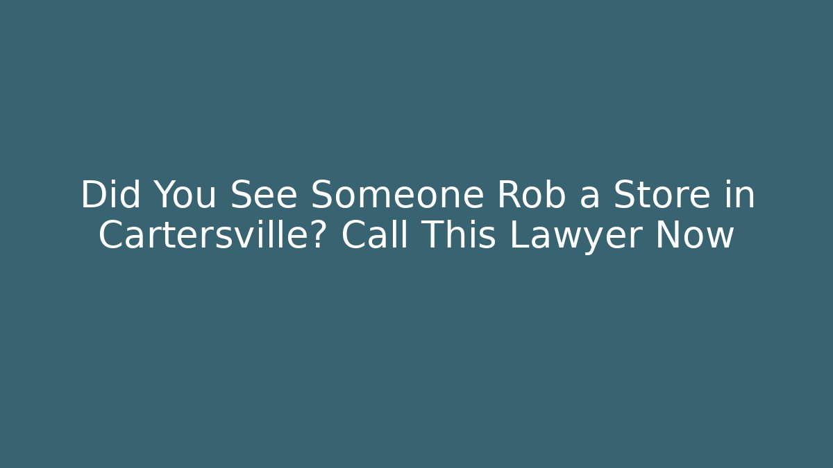 Did You See Someone Rob a Store in Cartersville? Call This Lawyer Now