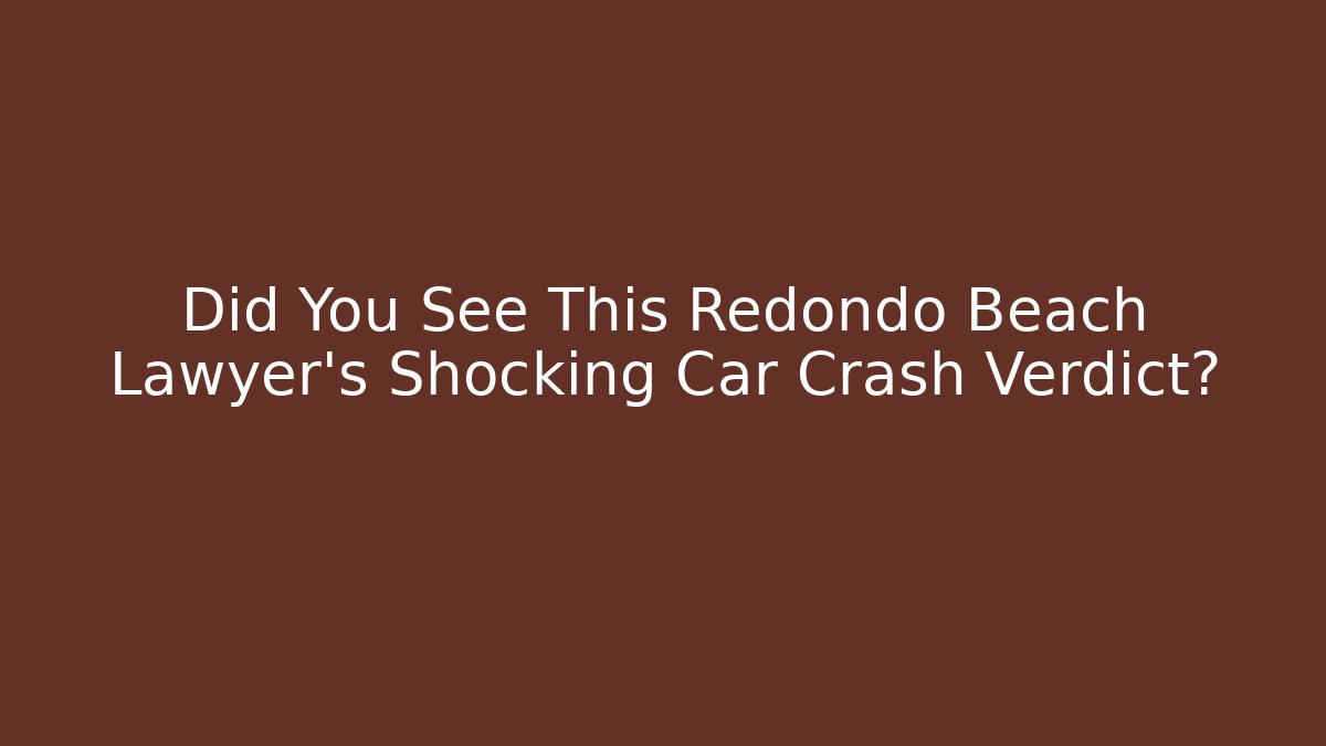 Did You See This Redondo Beach Lawyer’s Shocking Car Crash Verdict?