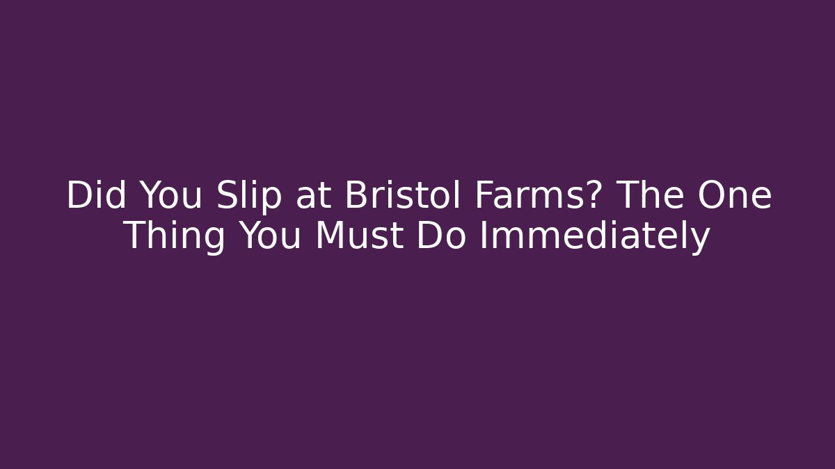 Did You Slip at Bristol Farms? The One Thing You Must Do Immediately