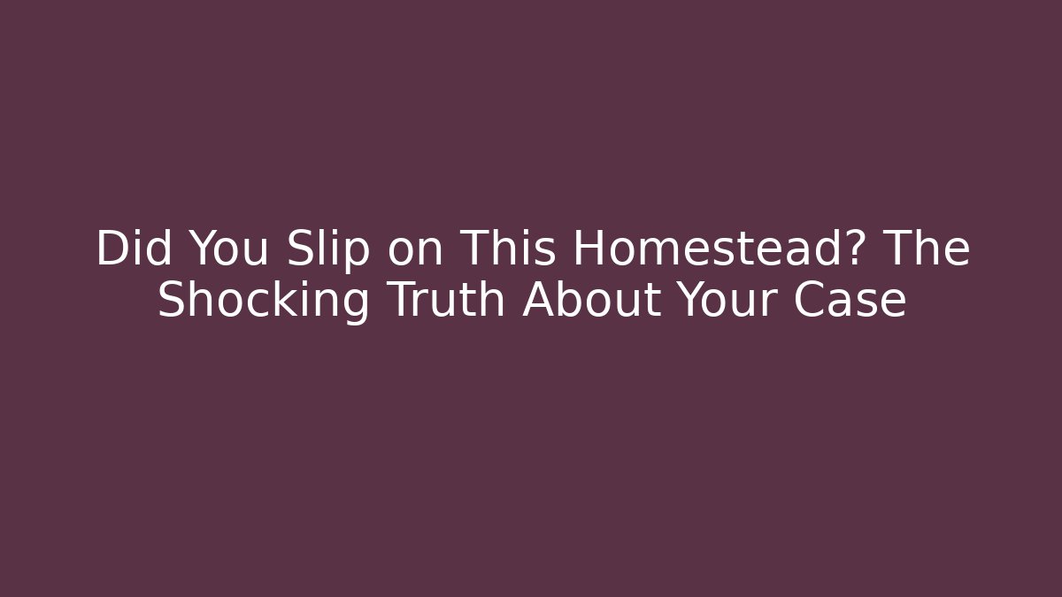 Did You Slip on This Homestead? The Shocking Truth About Your Case